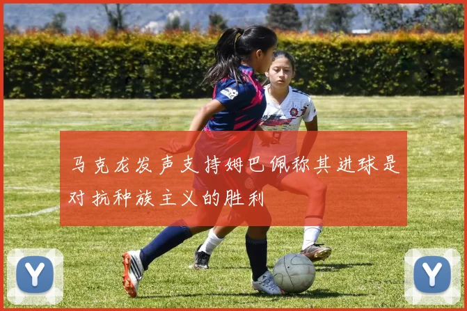 马克龙发声支持姆巴佩称其进球是对抗种族主义的胜利