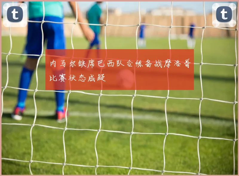 内马尔缺席巴西队合练备战摩洛哥比赛状态成疑