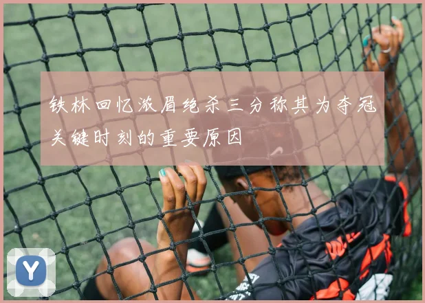 铁林回忆浓眉绝杀三分称其为夺冠关键时刻的重要原因