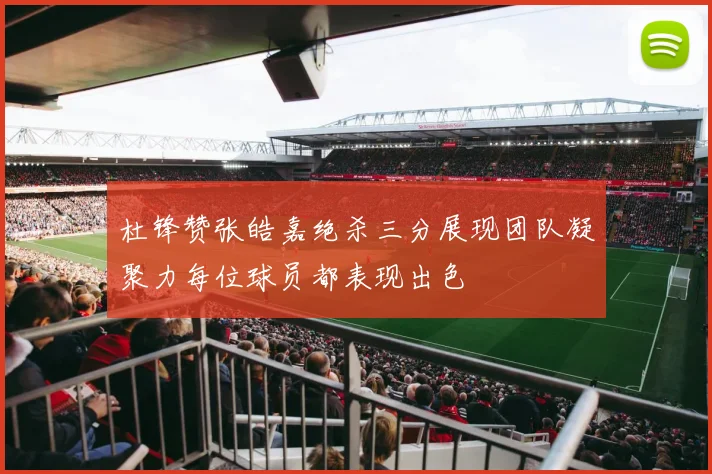 杜锋赞张皓嘉绝杀三分展现团队凝聚力每位球员都表现出色