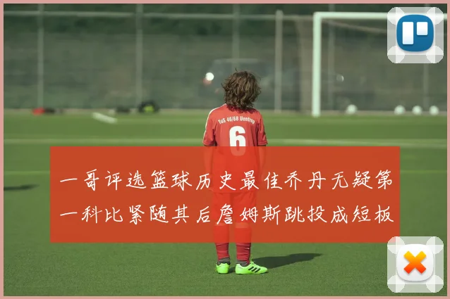 一哥评选篮球历史最佳乔丹无疑第一科比紧随其后詹姆斯跳投成短板