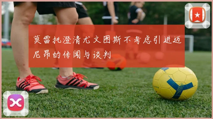 莫雷托澄清尤文图斯不考虑引进迈尼昂的传闻与谈判