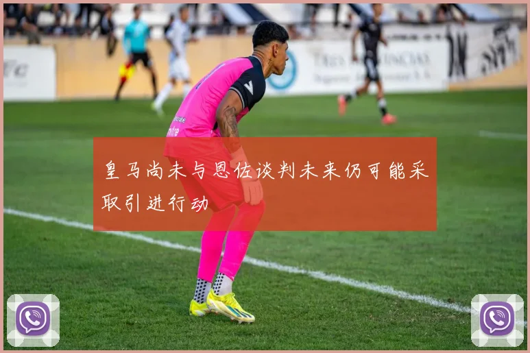 皇马尚未与恩佐谈判未来仍可能采取引进行动