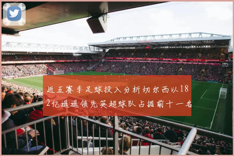 近五赛季足球投入分析切尔西以182亿遥遥领先英超球队占据前十一名
