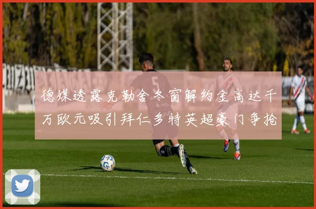 德媒透露克勒舍冬窗解约金高达千万欧元吸引拜仁多特英超豪门争抢