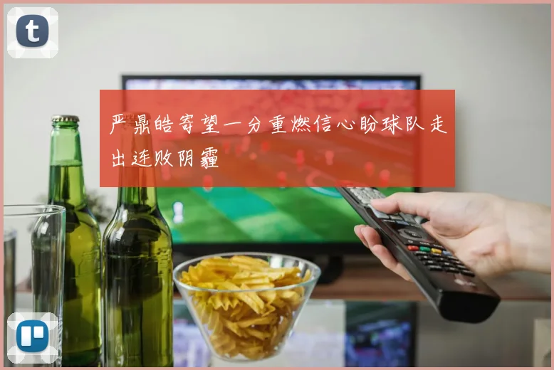严鼎皓寄望一分重燃信心盼球队走出连败阴霾