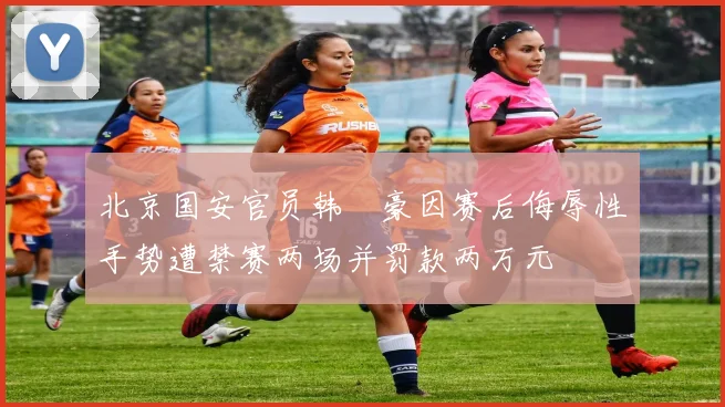 北京国安官员韩瑀豪因赛后侮辱性手势遭禁赛两场并罚款两万元