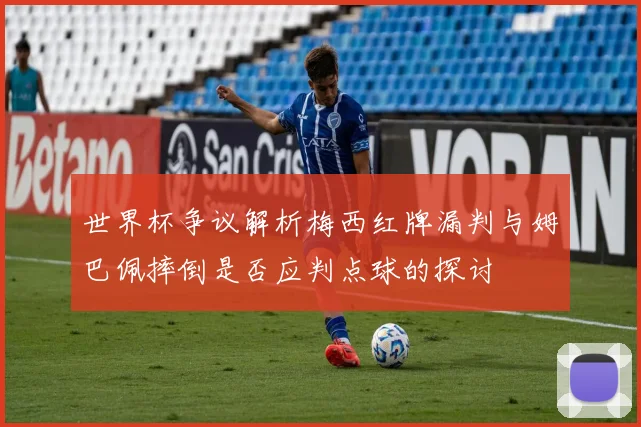 世界杯争议解析梅西红牌漏判与姆巴佩摔倒是否应判点球的探讨