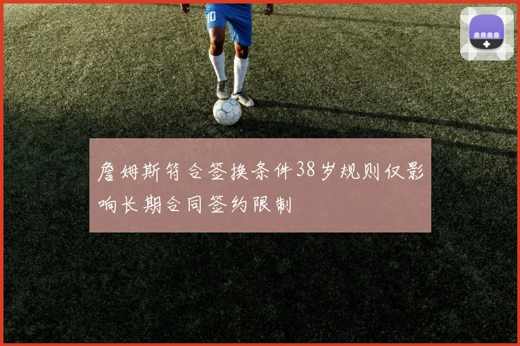 詹姆斯符合签换条件38岁规则仅影响长期合同签约限制