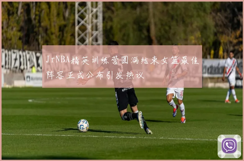 JrNBA精英训练营圆满结束女篮最佳阵容正式公布引发热议