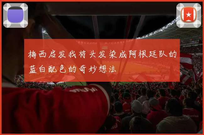 梅西启发我将头发染成阿根廷队的蓝白配色的奇妙想法