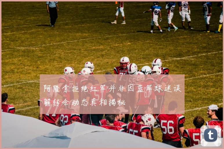 阿隆索拒绝红军并非因蓝军球迷误解转会动态真相揭秘