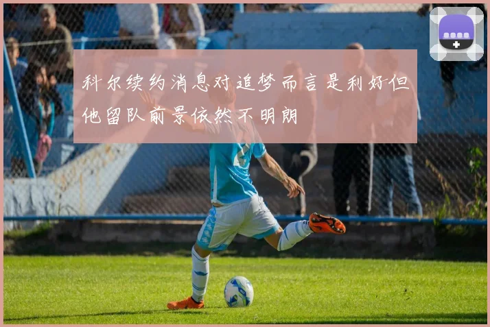 科尔续约消息对追梦而言是利好但他留队前景依然不明朗