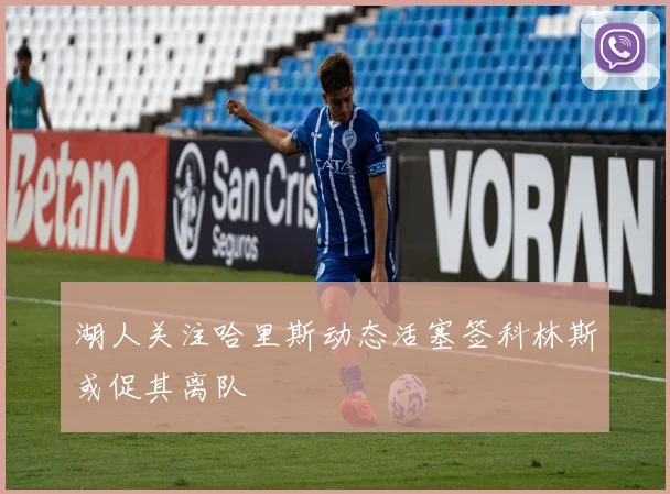 湖人关注哈里斯动态活塞签科林斯或促其离队