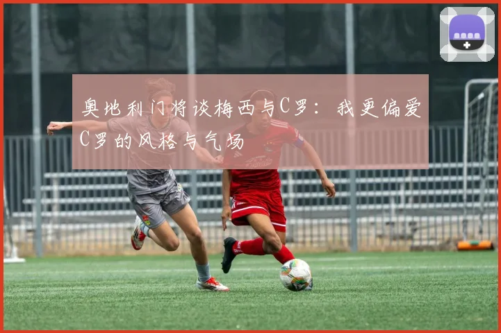 奥地利门将谈梅西与C罗：我更偏爱C罗的风格与气场