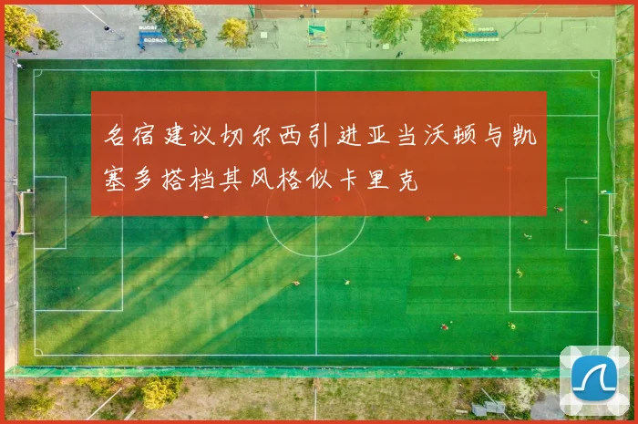 名宿建议切尔西引进亚当沃顿与凯塞多搭档其风格似卡里克