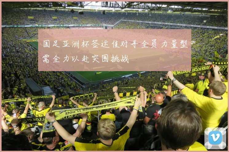国足亚洲杯签运佳对手全员力量型需全力以赴突围挑战