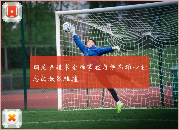 朗尼克追求全面掌控与伊布雄心壮志的激烈碰撞