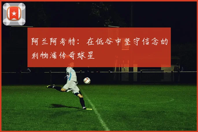 阿兰阿考特：在低谷中坚守信念的利物浦传奇球星
